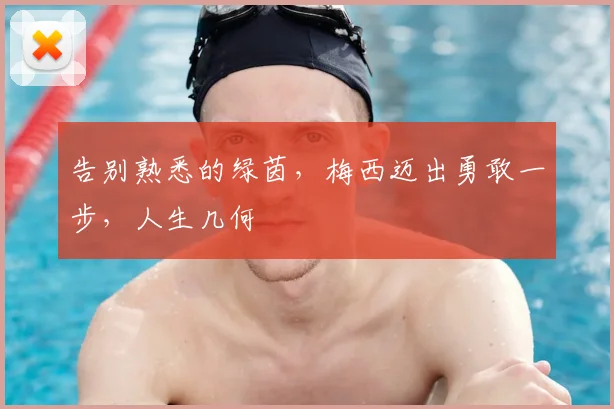 告别熟悉的绿茵，梅西迈出勇敢一步，人生几何