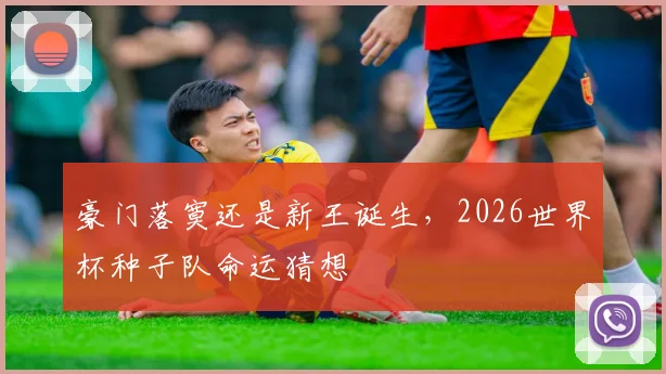 豪门落寞还是新王诞生，2026世界杯种子队命运猜想