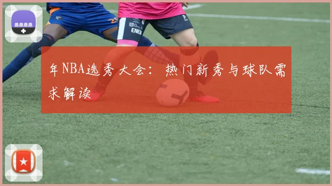 年NBA选秀大会：热门新秀与球队需求解读