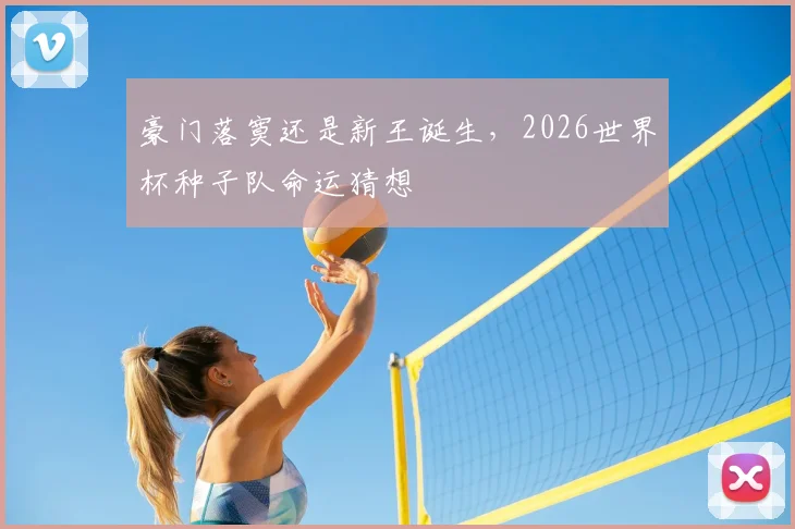 豪门落寞还是新王诞生，2026世界杯种子队命运猜想