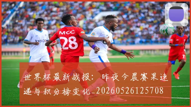 世界杯最新战报:昨夜今晨赛果速递与积分榜变化_20260526125708