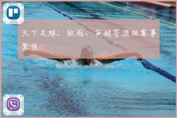天下足球：欧冠、英超等顶级赛事聚焦