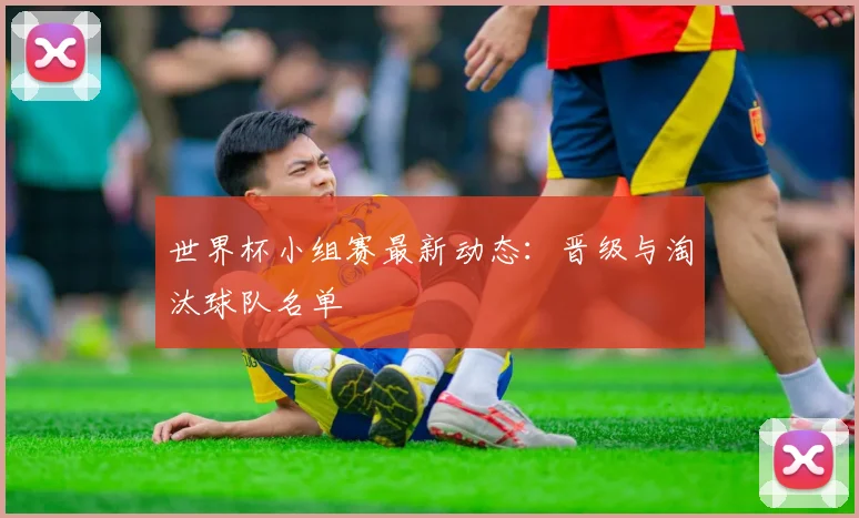 世界杯小组赛最新动态：晋级与淘汰球队名单