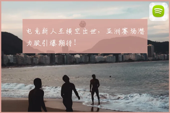 电竞新人王横空出世，亚洲赛场潜力股引爆期待！