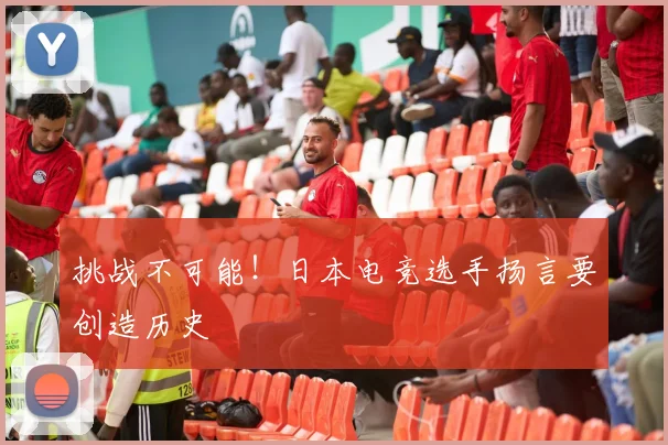 挑战不可能！日本电竞选手扬言要创造历史