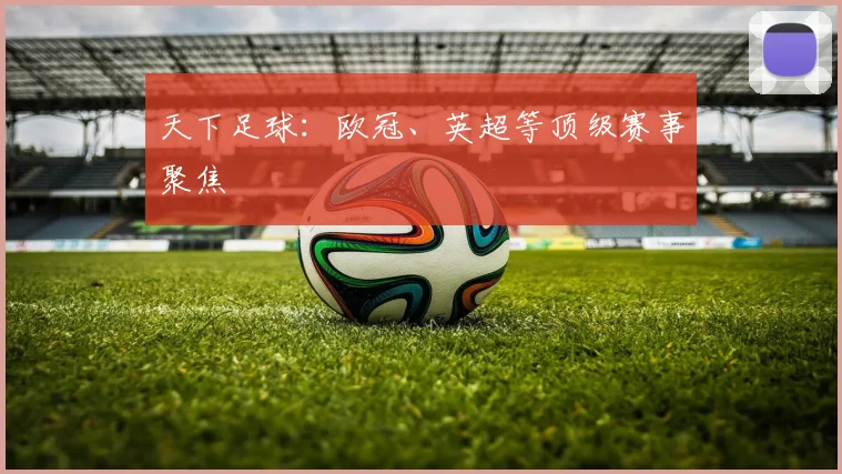 天下足球：欧冠、英超等顶级赛事聚焦