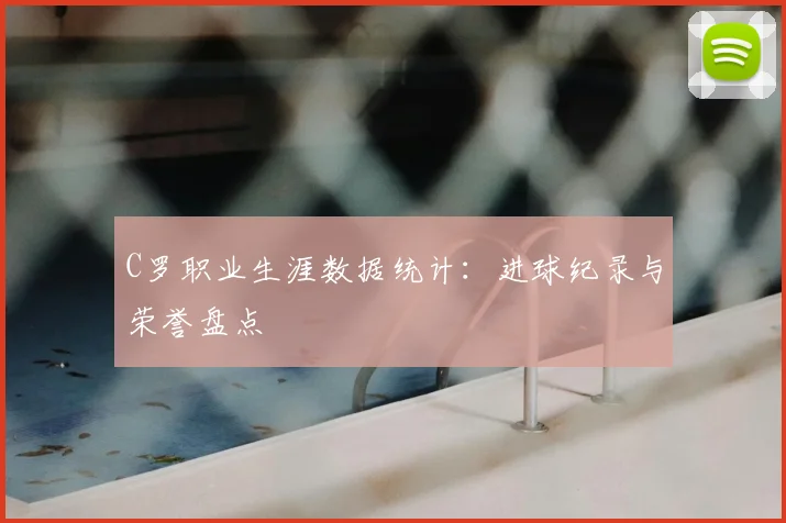 C罗职业生涯数据统计：进球纪录与荣誉盘点