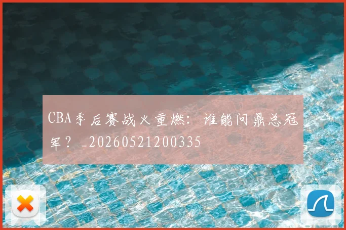 CBA季后赛战火重燃：谁能问鼎总冠军？_20260521200335