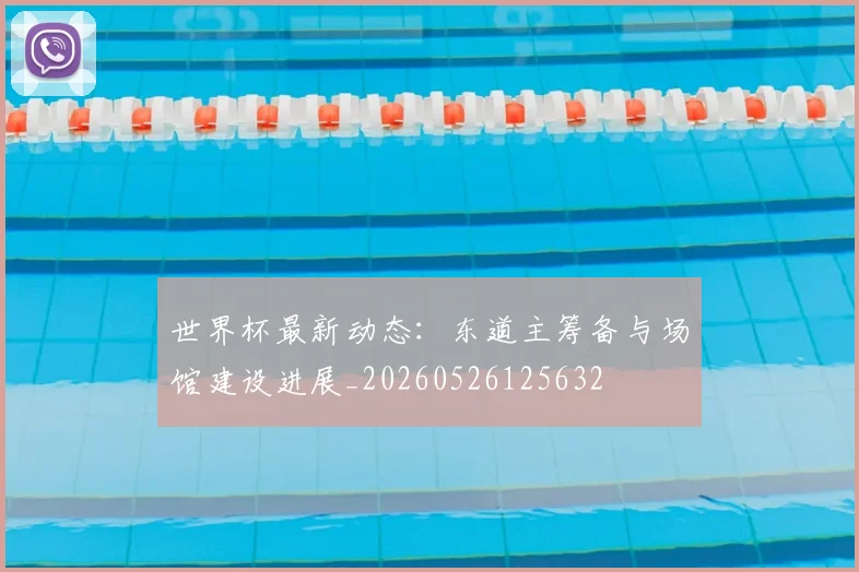 世界杯最新动态:东道主筹备与场馆建设进展_20260526125632