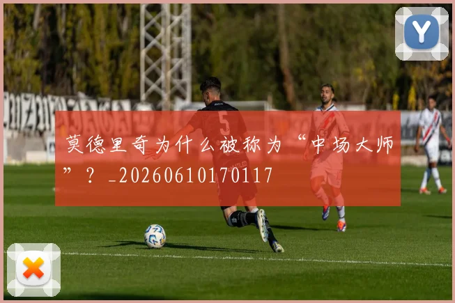 莫德里奇为什么被称为“中场大师”?_20260610170117