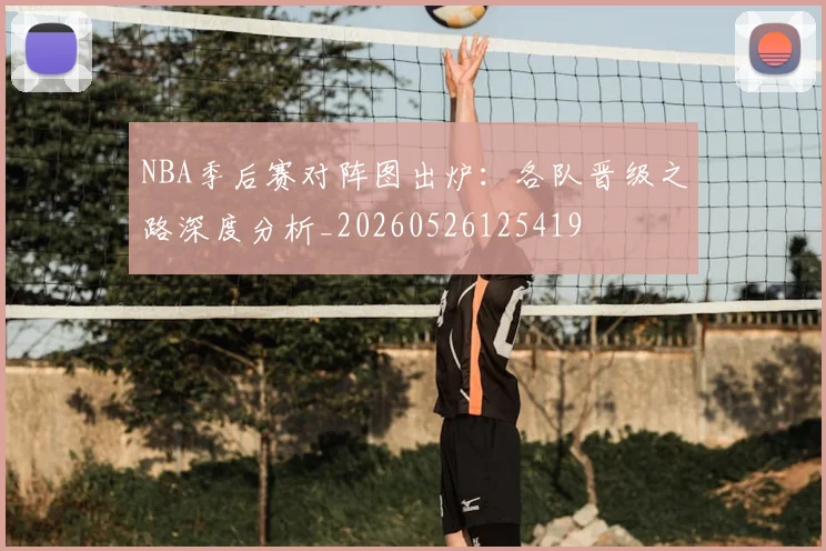 NBA季后赛对阵图出炉：各队晋级之路深度分析_20260526125419