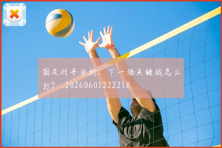 国足对手分析：下一场关键战怎么打？_20260601222218