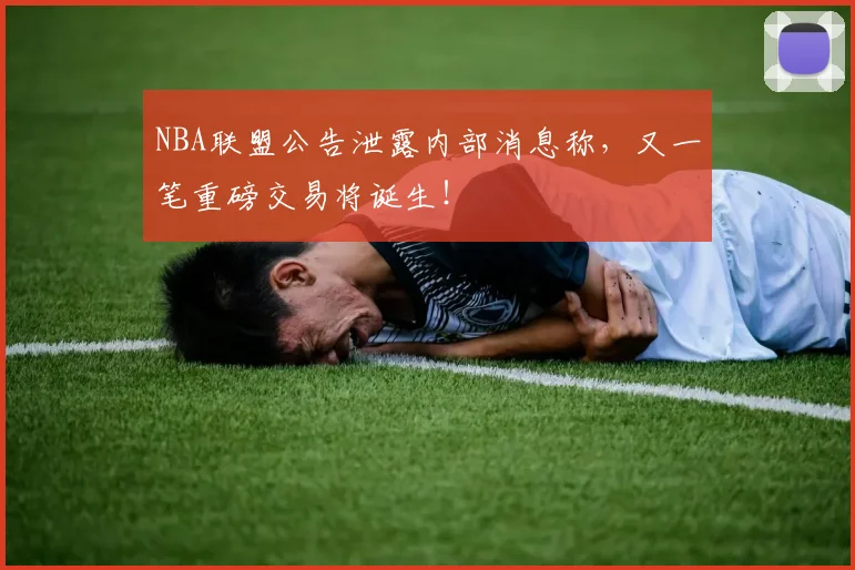 NBA联盟公告泄露内部消息称,又一笔重磅交易将诞生!