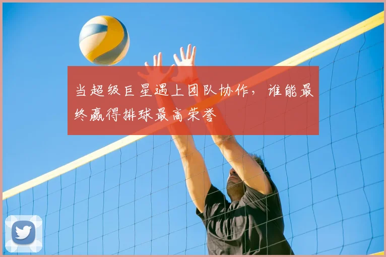 当超级巨星遇上团队协作,谁能最终赢得排球最高荣誉