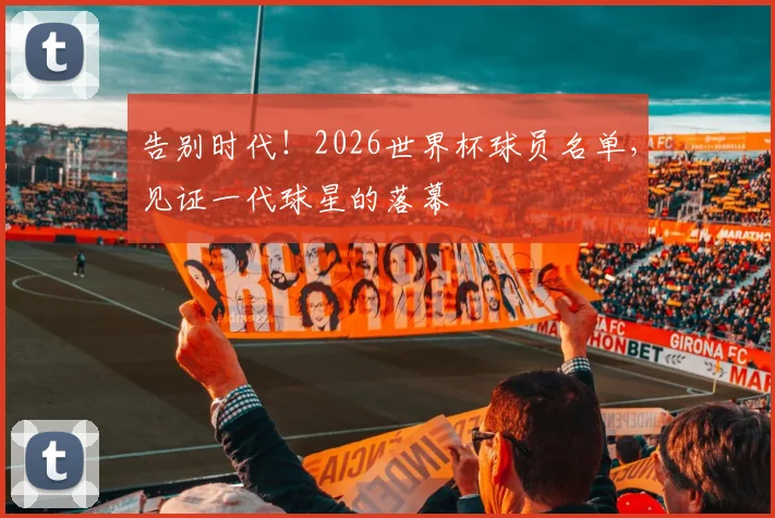 告别时代！2026世界杯球员名单，见证一代球星的落幕