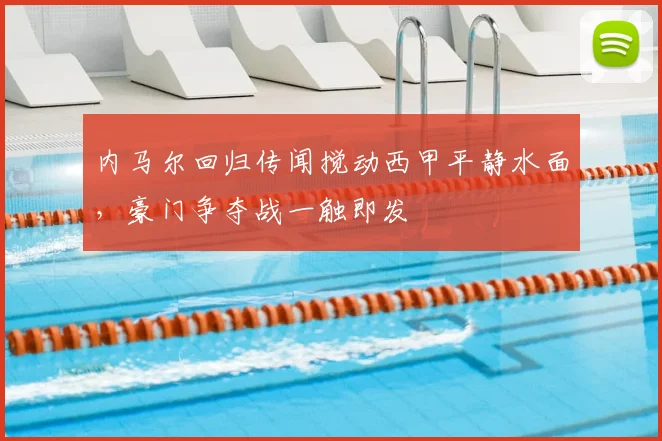 内马尔回归传闻搅动西甲平静水面，豪门争夺战一触即发
