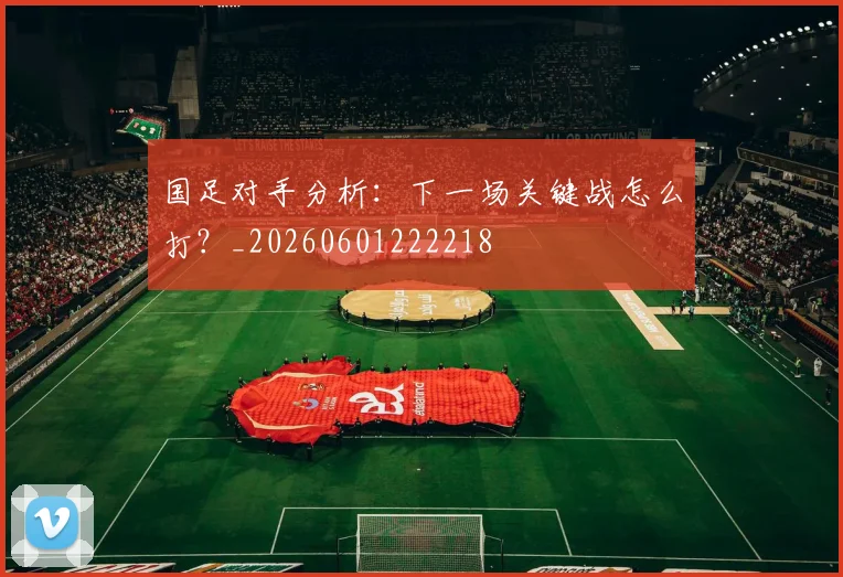 国足对手分析：下一场关键战怎么打？_20260601222218