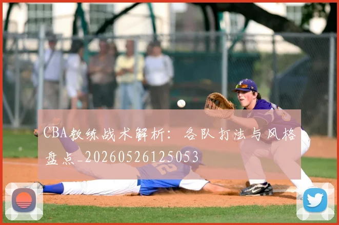 CBA教练战术解析:各队打法与风格盘点_20260526125053
