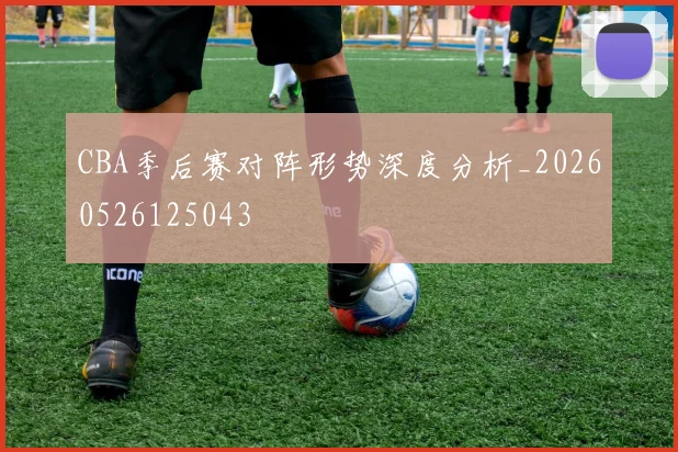 CBA季后赛对阵形势深度分析_20260526125043
