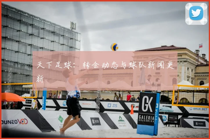 天下足球:转会动态与球队新闻更新