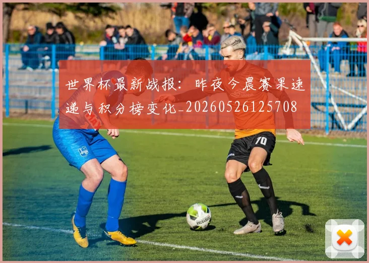 世界杯最新战报：昨夜今晨赛果速递与积分榜变化_20260526125708