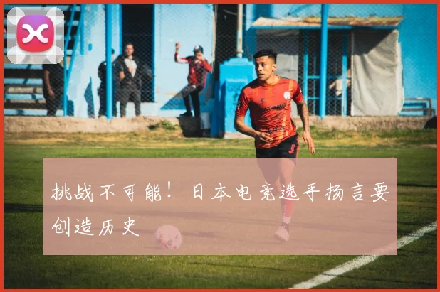 挑战不可能！日本电竞选手扬言要创造历史