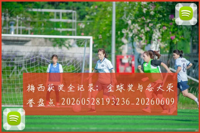梅西获奖全记录：金球奖与各大荣誉盘点_20260528193236_20260609223730