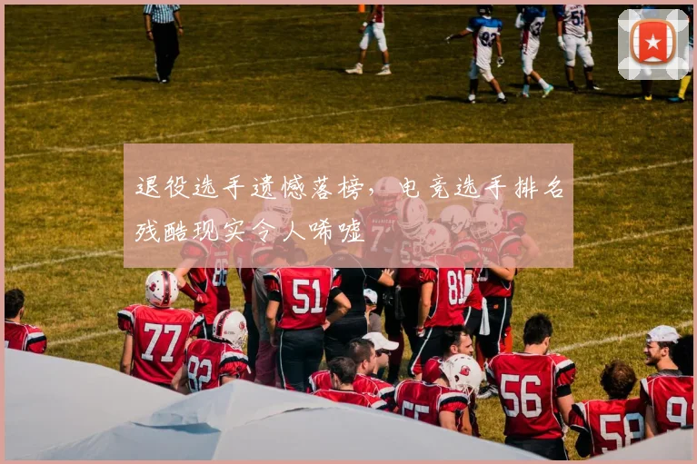 退役选手遗憾落榜，电竞选手排名残酷现实令人唏嘘