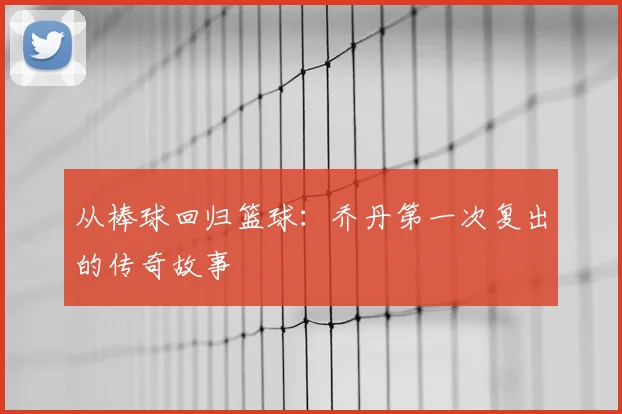 从棒球回归篮球:乔丹第一次复出的传奇故事