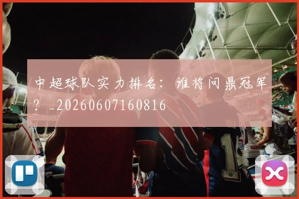 中超球队实力排名:谁将问鼎冠军?_20260607160816