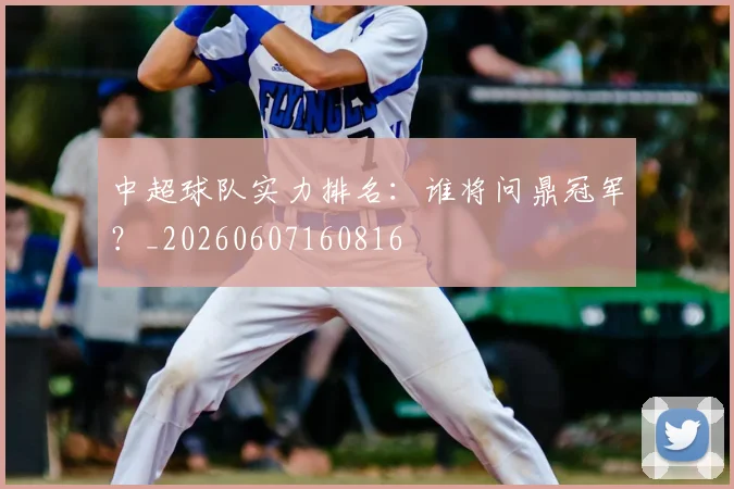 中超球队实力排名:谁将问鼎冠军?_20260607160816