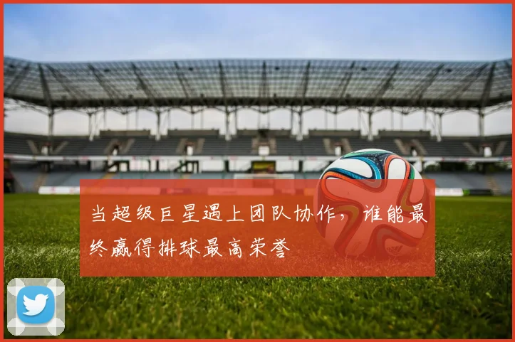 当超级巨星遇上团队协作,谁能最终赢得排球最高荣誉