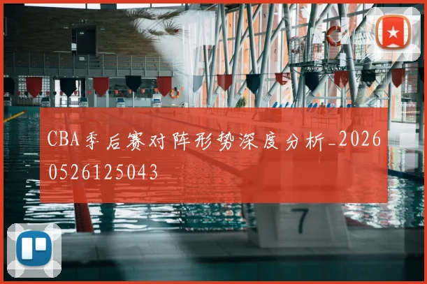 CBA季后赛对阵形势深度分析_20260526125043
