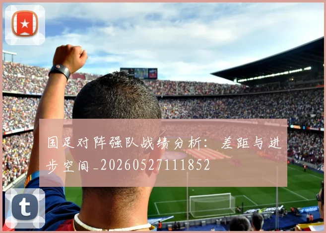 国足对阵强队战绩分析：差距与进步空间_20260527111852