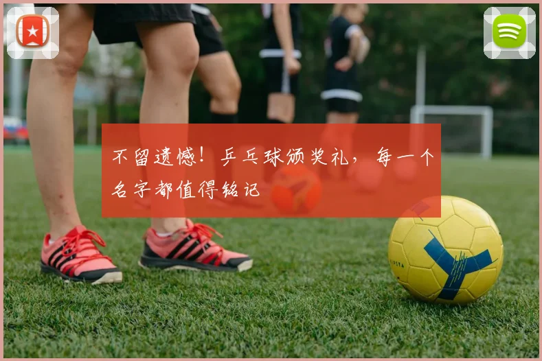 不留遗憾！乒乓球颁奖礼，每一个名字都值得铭记