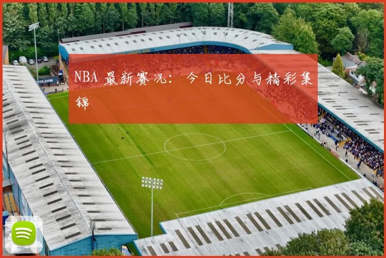 NBA 最新赛况：今日比分与精彩集锦