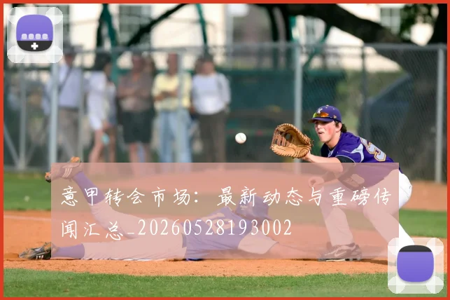 意甲转会市场:最新动态与重磅传闻汇总_20260528193002