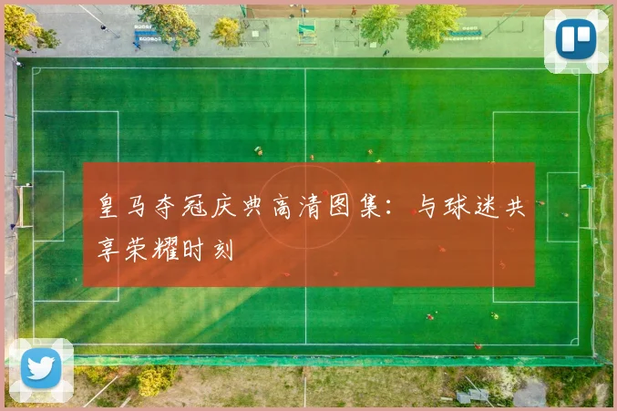 皇马夺冠庆典高清图集：与球迷共享荣耀时刻