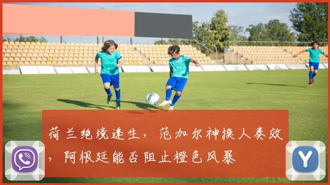 荷兰绝境逢生，范加尔神换人奏效，阿根廷能否阻止橙色风暴