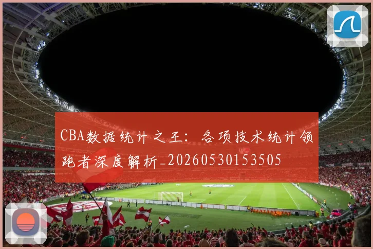 CBA数据统计之王:各项技术统计领跑者深度解析_20260530153505