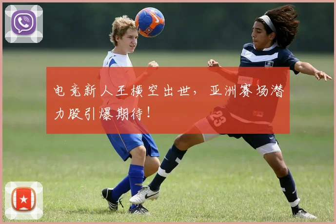电竞新人王横空出世，亚洲赛场潜力股引爆期待！