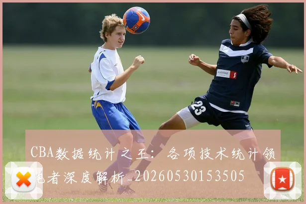 CBA数据统计之王:各项技术统计领跑者深度解析_20260530153505